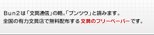 Ｂｕｎ２は「文具通信」の略。「ブンツウ」と読みます。全国の有力文具店で無料配布する文具のフリーペーパーです。